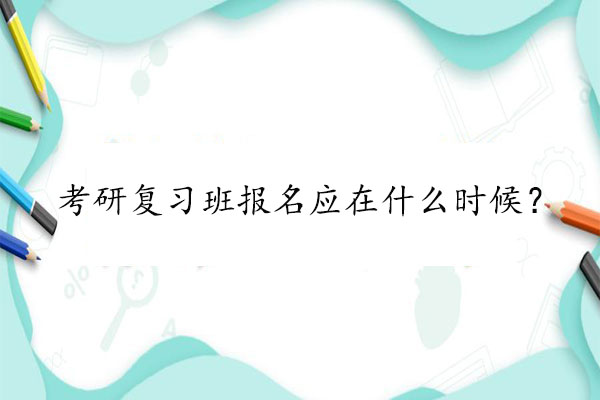考研复习班报名应在什么时候